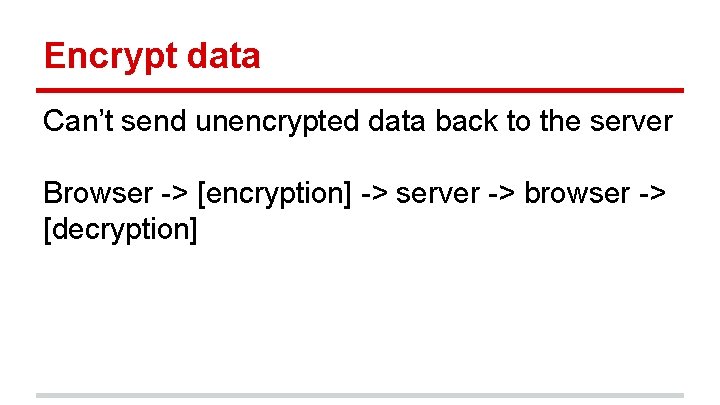 Encrypt data Can’t send unencrypted data back to the server Browser -> [encryption] ->