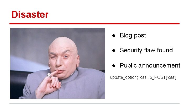 Disaster ● Blog post ● Security flaw found ● Public announcement update_option( ‘css’, $_POST[‘css’]