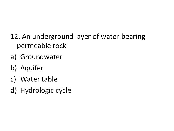 12. An underground layer of water-bearing permeable rock a) Groundwater b) Aquifer c) Water