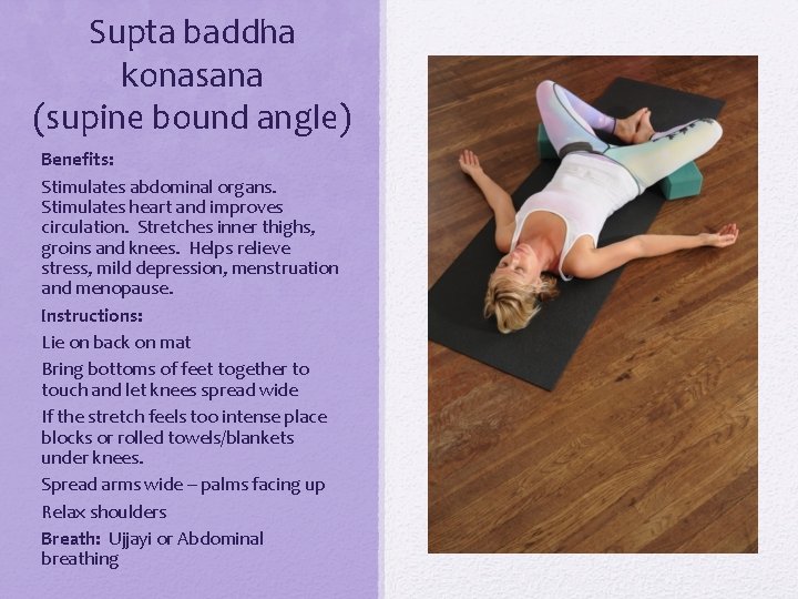 Supta baddha konasana (supine bound angle) Benefits: Stimulates abdominal organs. Stimulates heart and improves