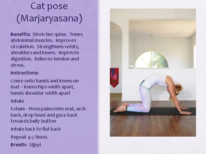 Cat pose (Marjaryasana) Benefits: Stretches spine. Tones abdominal muscles. Improves circulation. Strengthens wrists, shoulders