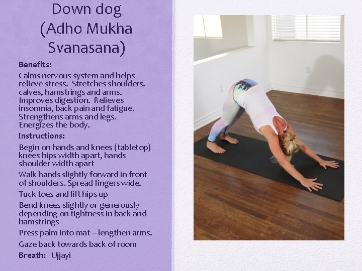 Down dog (Adho Mukha Svanasana) Benefits: Calms nervous system and helps relieve stress. Stretches