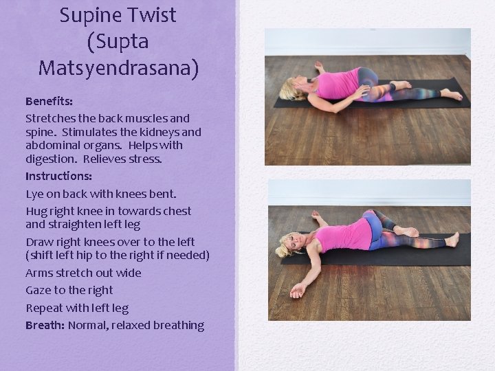 Supine Twist (Supta Matsyendrasana) Benefits: Stretches the back muscles and spine. Stimulates the kidneys