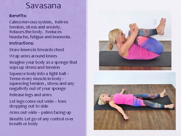 Savasana Benefits: Calms nervous system, Relives tension, stress and anxiety. Relaxes the body. Reduces