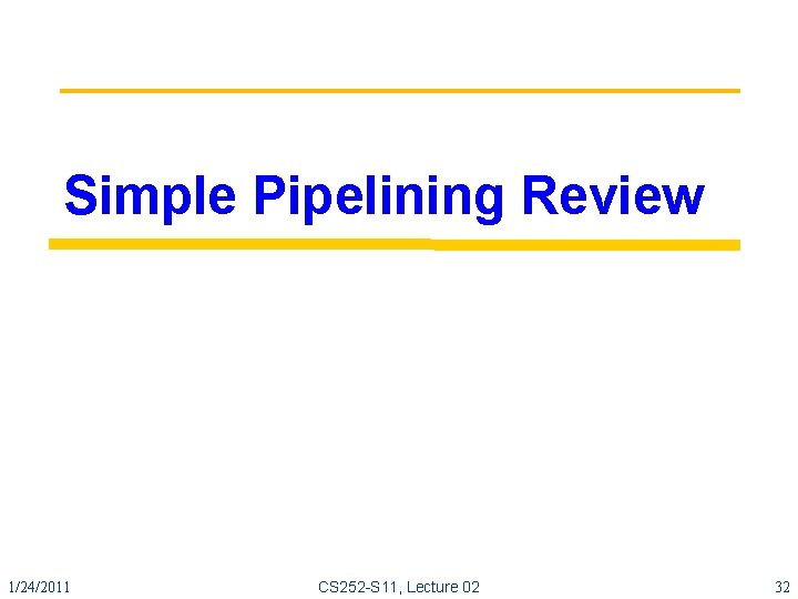 Simple Pipelining Review 1/24/2011 CS 252 -S 11, Lecture 02 32 