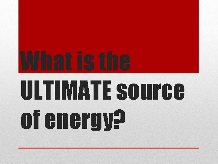 What is the ULTIMATE source of energy? What is the ULTIMATE source of energy?