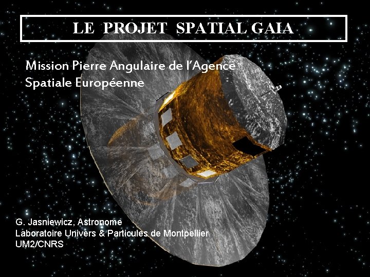 LE PROJET SPATIAL GAIA Mission Pierre Angulaire de l’Agence Spatiale Européenne G. Jasniewicz, Astronome