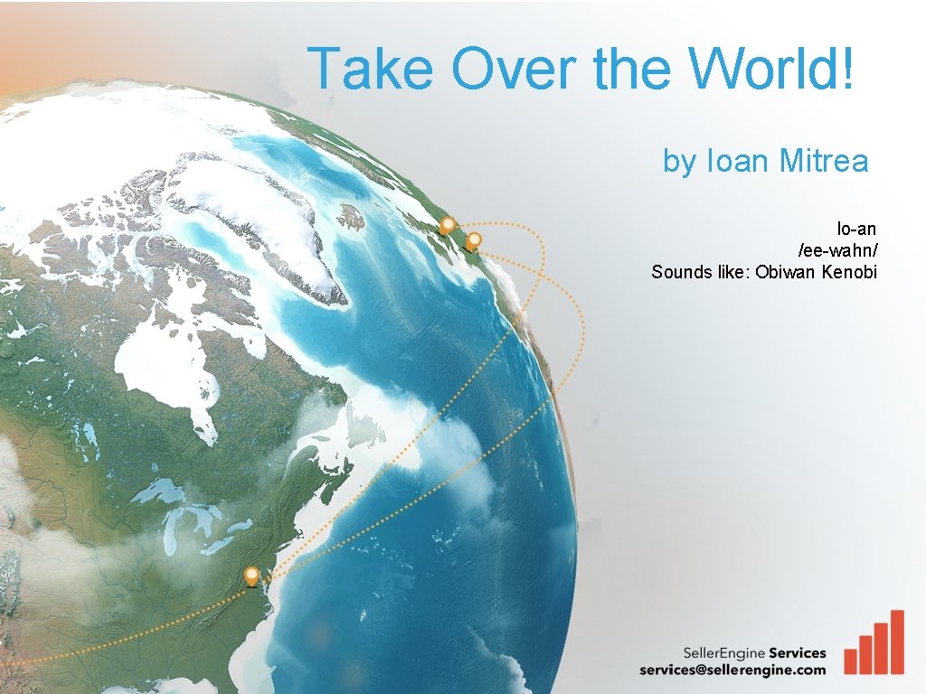 Take Over the World! by Ioan Mitrea Io-an /ee-wahn/ Sounds like: Obiwan Kenobi 