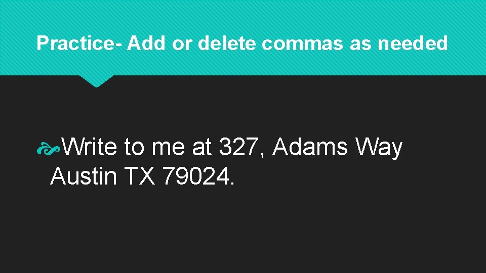 Practice- Add or delete commas as needed Write to me at 327, Adams Way