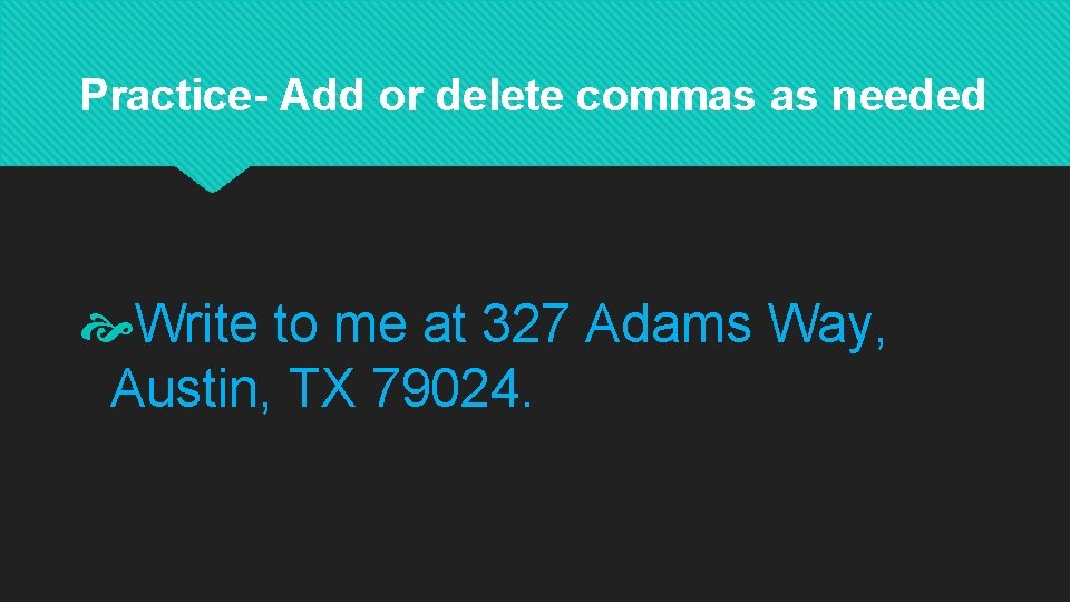 Practice- Add or delete commas as needed Write to me at 327 Adams Way,
