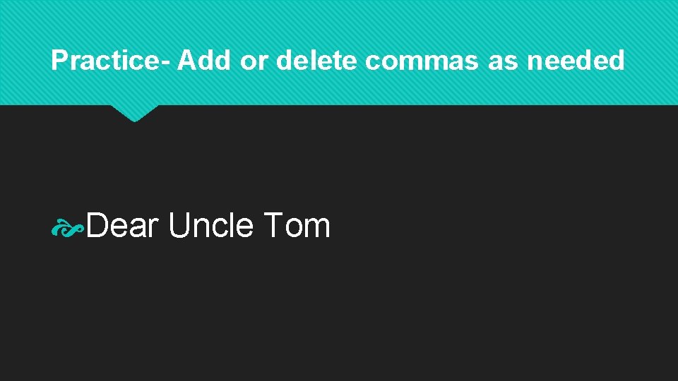 Practice- Add or delete commas as needed Dear Uncle Tom 