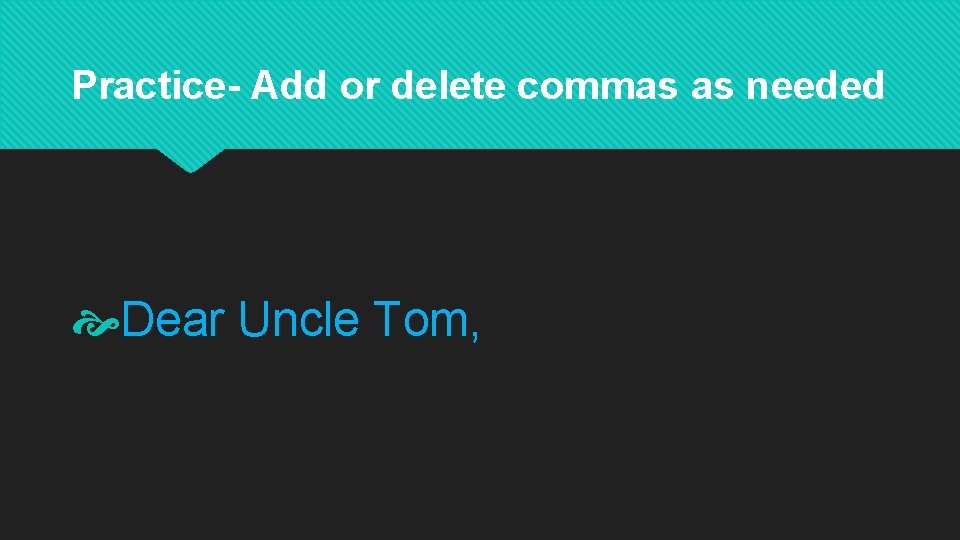Practice- Add or delete commas as needed Dear Uncle Tom, 