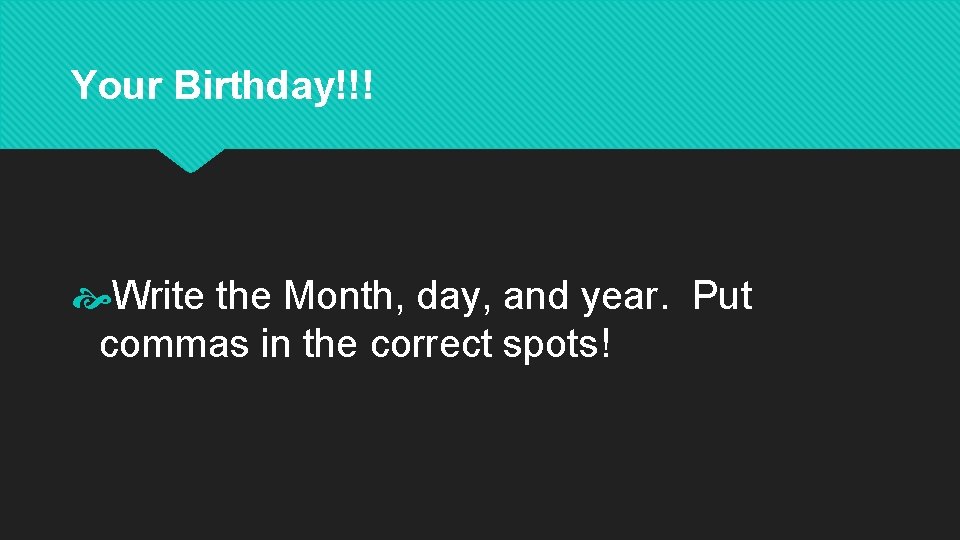 Your Birthday!!! Write the Month, day, and year. Put commas in the correct spots!