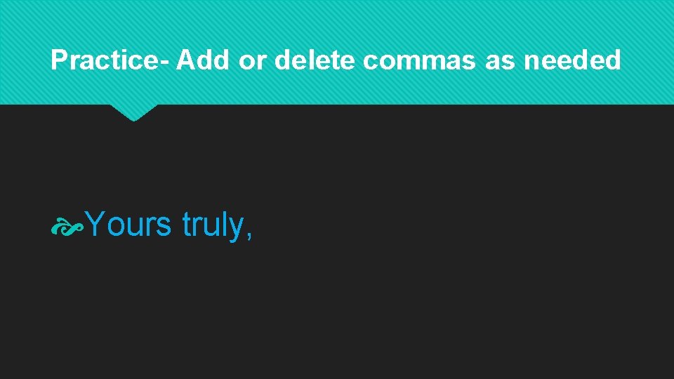 Practice- Add or delete commas as needed Yours truly, 