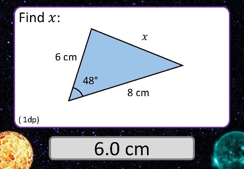  6 cm 48° 8 cm ( 1 dp) Answer 6. 0 cm 