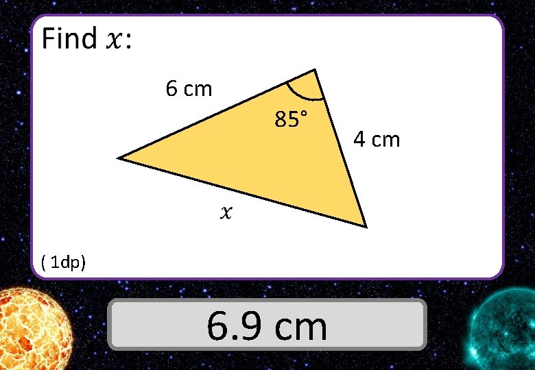  6 cm 85° ( 1 dp) Answer 6. 9 cm 4 cm 