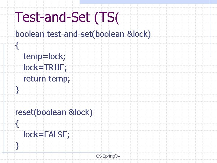 Test-and-Set (TS( boolean test-and-set(boolean &lock) { temp=lock; lock=TRUE; return temp; } reset(boolean &lock) {