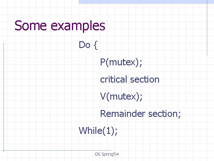 Some examples Do { P(mutex); critical section V(mutex); Remainder section; While(1); OS Spring’ 04