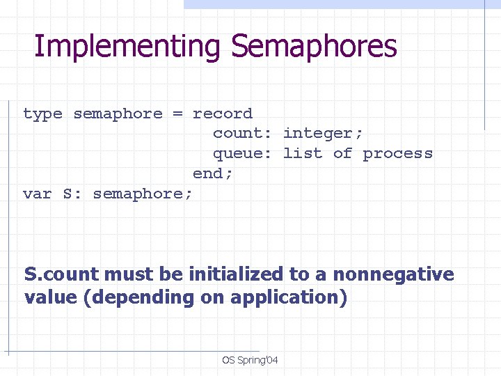 Implementing Semaphores type semaphore = record count: integer; queue: list of process end; var