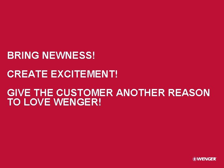 BRING NEWNESS! CREATE EXCITEMENT! GIVE THE CUSTOMER ANOTHER REASON TO LOVE WENGER! 