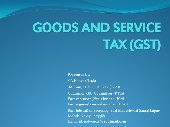 GOODS AND SERVICE TAX (GST) Presented by: CA Natwar Sarda M. Com, LL. B,