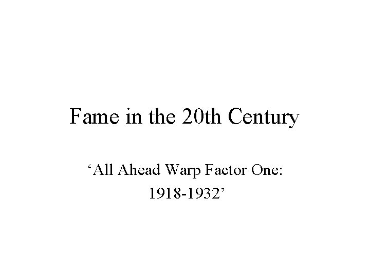 Fame in the 20 th Century ‘All Ahead Warp Factor One: 1918 -1932’ 