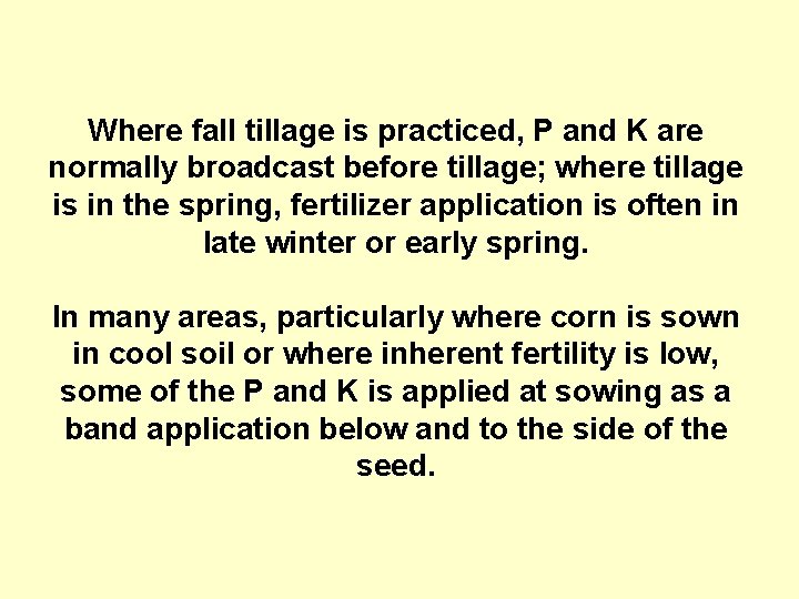 Where fall tillage is practiced, P and K are normally broadcast before tillage; where