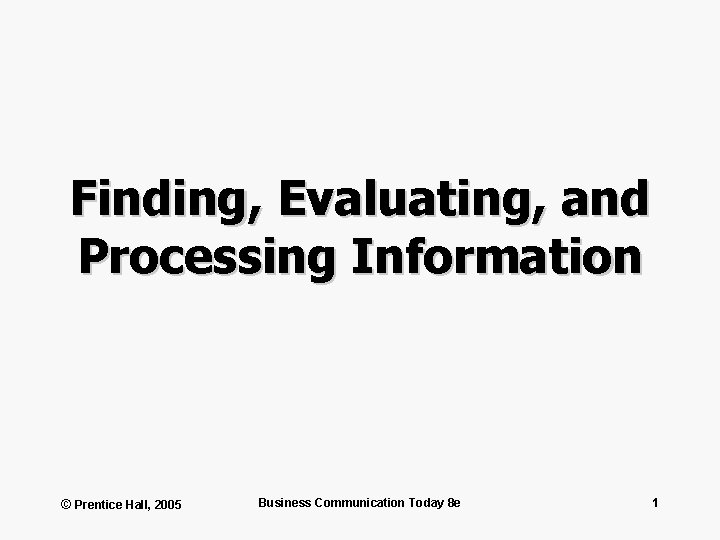 Finding, Evaluating, and Processing Information © Prentice Hall, 2005 Business Communication Today 8 e