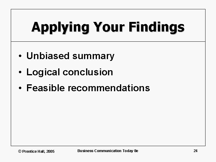 Applying Your Findings • Unbiased summary • Logical conclusion • Feasible recommendations © Prentice