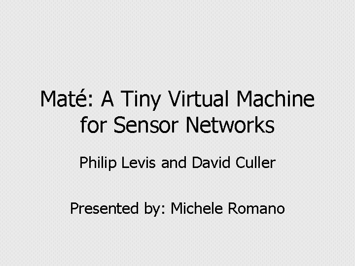 Maté: A Tiny Virtual Machine for Sensor Networks Philip Levis and David Culler Presented