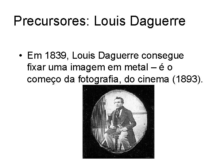 Precursores: Louis Daguerre • Em 1839, Louis Daguerre consegue fixar uma imagem em metal