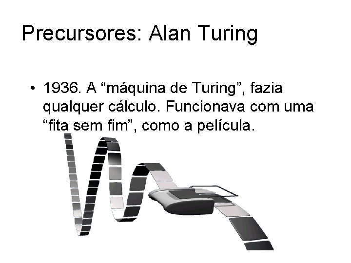 Precursores: Alan Turing • 1936. A “máquina de Turing”, fazia qualquer cálculo. Funcionava com