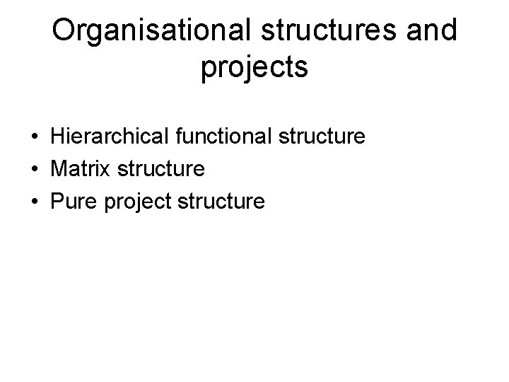 Organisational structures and projects • Hierarchical functional structure • Matrix structure • Pure project