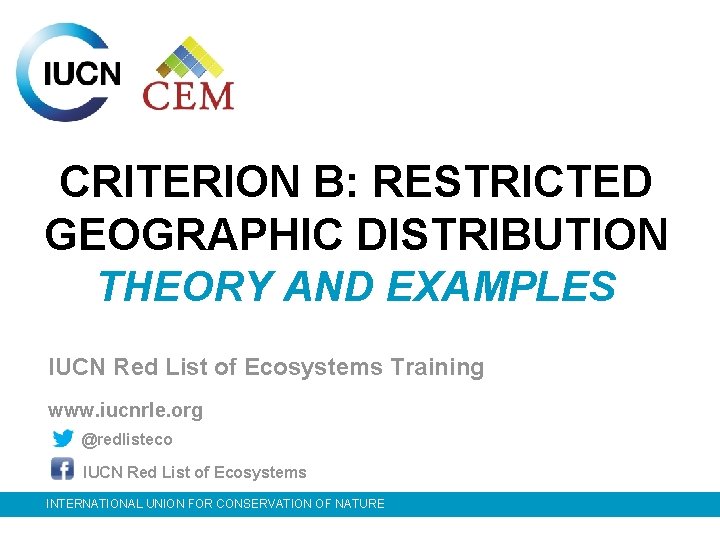 CRITERION B: RESTRICTED GEOGRAPHIC DISTRIBUTION THEORY AND EXAMPLES IUCN Red List of Ecosystems Training