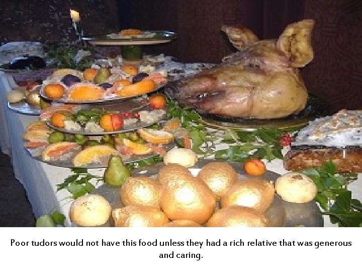 Poor tudors would not have this food unless they had a rich relative that