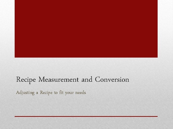 Recipe Measurement and Conversion Adjusting a Recipe to fit your needs 