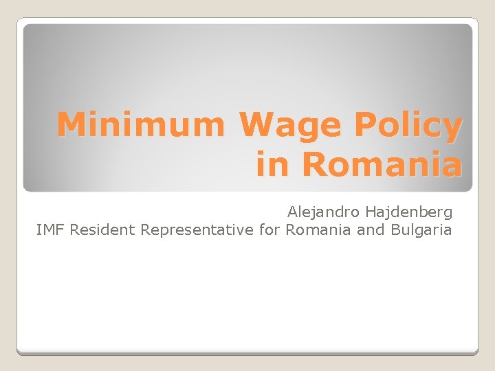 Minimum Wage Policy in Romania Alejandro Hajdenberg IMF Resident Representative for Romania and Bulgaria