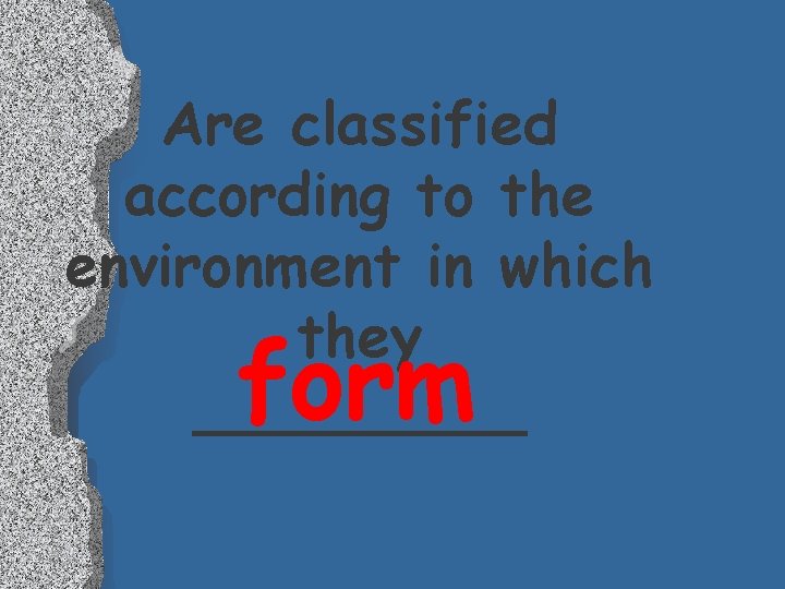 Are classified according to the environment in which they _____ form Are classified according to the environment in which they _____ form