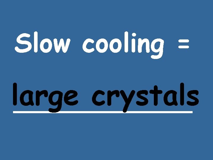 Slow cooling = large crystals ______ 