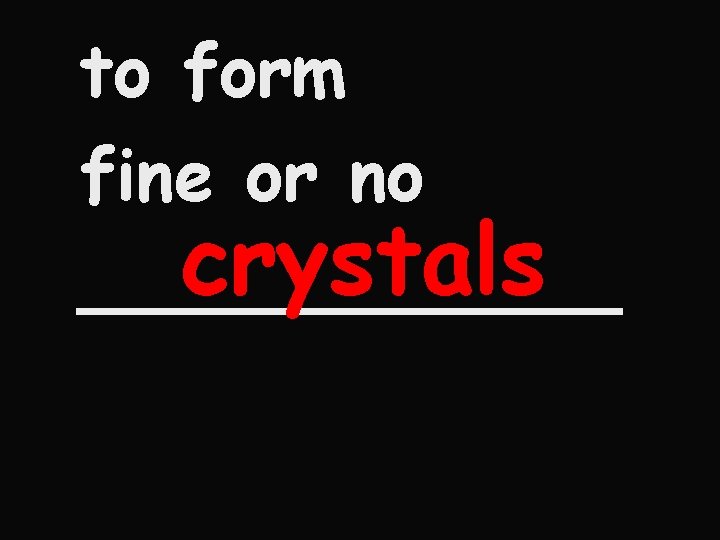 to form fine or no crystals ______ 