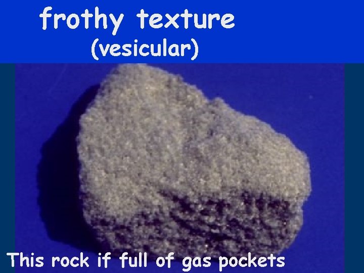 frothy texture (vesicular) This rock if full of gas pockets 