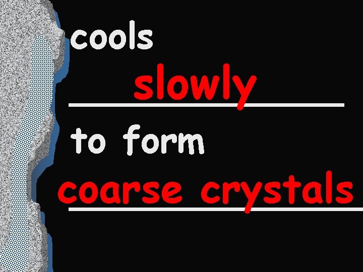 cools slowly ______ to form coarse crystals _______ 
