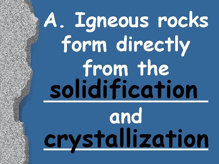 A. Igneous rocks form directly from the solidification _______ and crystallization _______ 