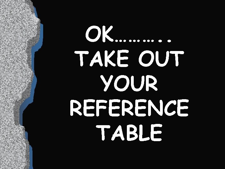 OK………. . TAKE OUT YOUR REFERENCE TABLE 