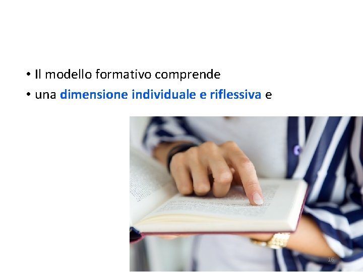  • Il modello formativo comprende • una dimensione individuale e riflessiva e 16