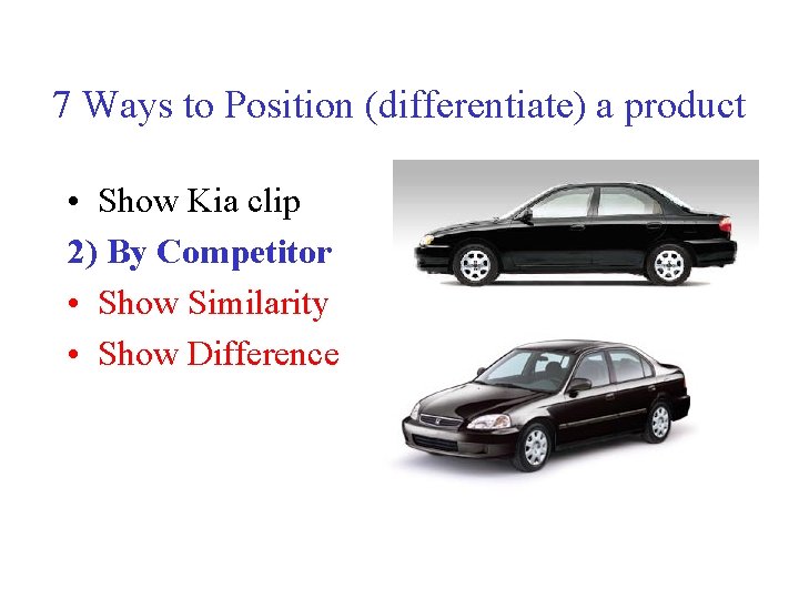 7 Ways to Position (differentiate) a product • Show Kia clip 2) By Competitor