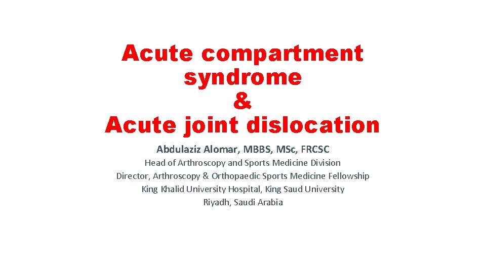 Acute compartment syndrome & Acute joint dislocation Abdulaziz Alomar, MBBS, MSc, FRCSC Head of