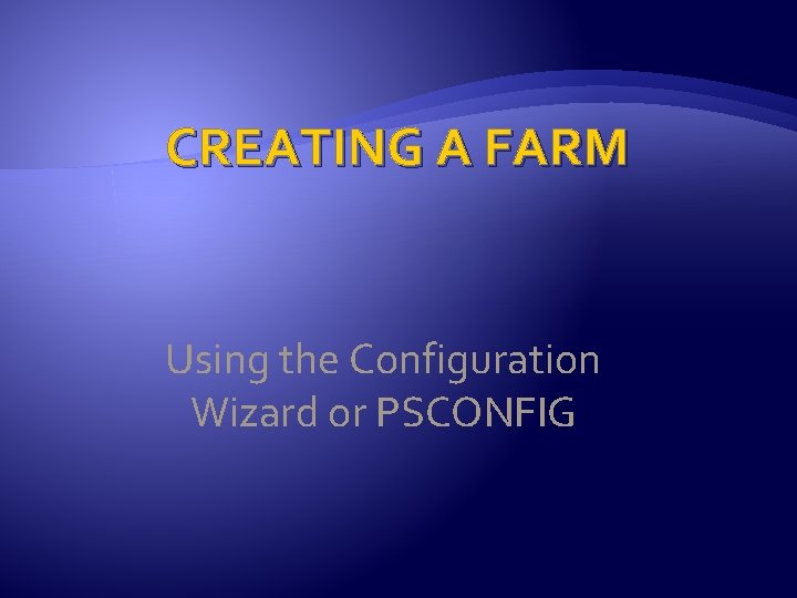 CREATING A FARM Using the Configuration Wizard or PSCONFIG 