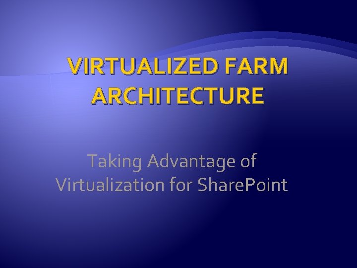 VIRTUALIZED FARM ARCHITECTURE Taking Advantage of Virtualization for Share. Point 