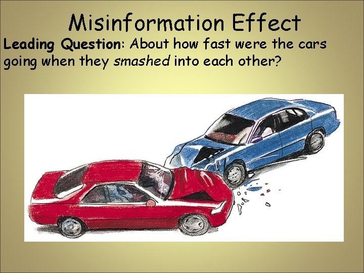 Misinformation Effect Leading Question: About how fast were the cars going when they smashed Misinformation Effect Leading Question: About how fast were the cars going when they smashed